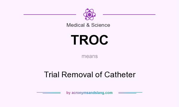 What does TROC mean? It stands for Trial Removal of Catheter