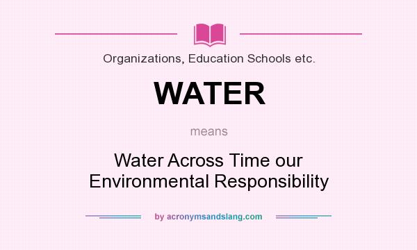 What does WATER mean? It stands for Water Across Time our Environmental Responsibility