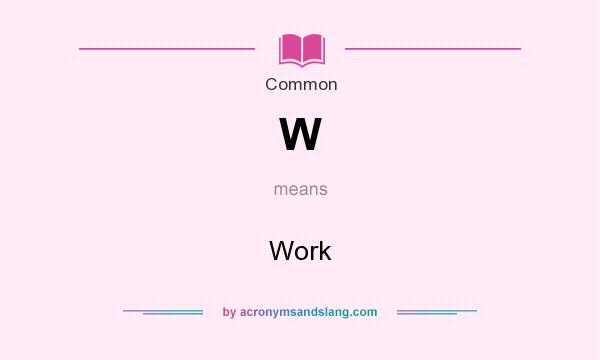 What does W mean? It stands for Work