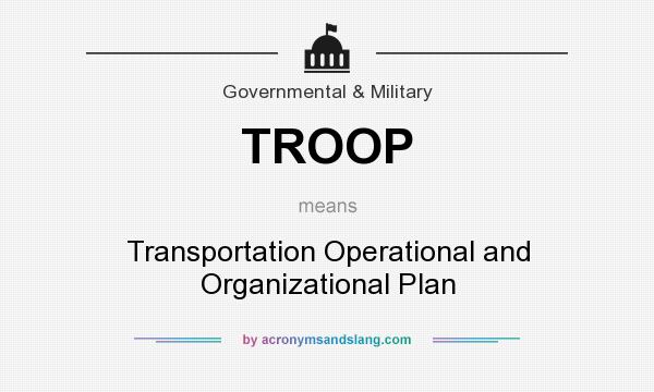 What does TROOP mean? It stands for Transportation Operational and Organizational Plan