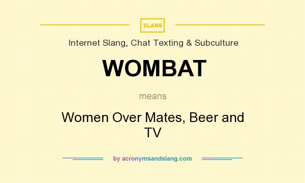 What does WOMBAT mean? It stands for Women Over Mates, Beer and TV