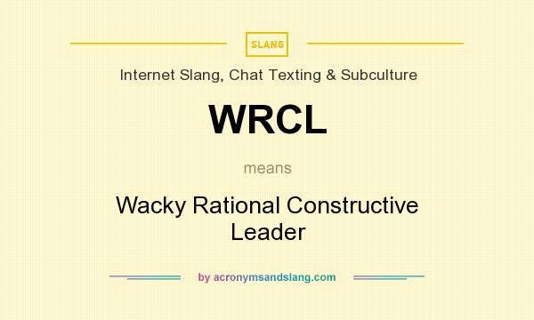 What does WRCL mean? It stands for Wacky Rational Constructive Leader
