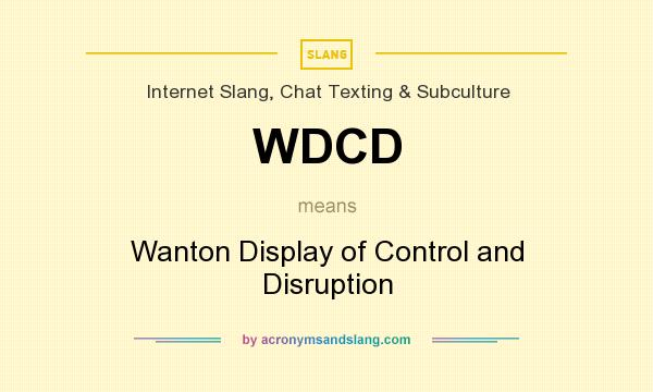 What does WDCD mean? It stands for Wanton Display of Control and Disruption