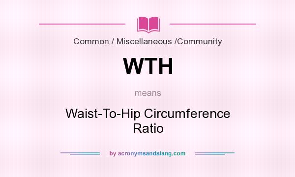 What does WTH mean? It stands for Waist-To-Hip Circumference Ratio