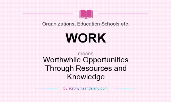 What does WORK mean? It stands for Worthwhile Opportunities Through Resources and Knowledge