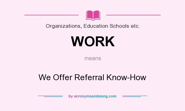 What does WORK mean? It stands for We Offer Referral Know-How