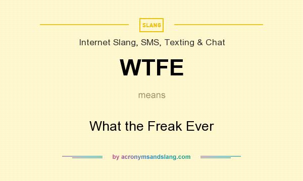 What does WTFE mean? It stands for What the Freak Ever