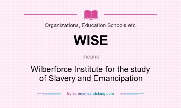 What does WISE mean? It stands for Wilberforce Institute for the study of Slavery and Emancipation