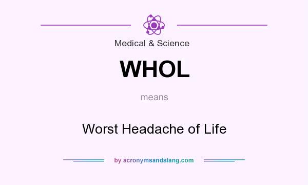 What does WHOL mean? It stands for Worst Headache of Life