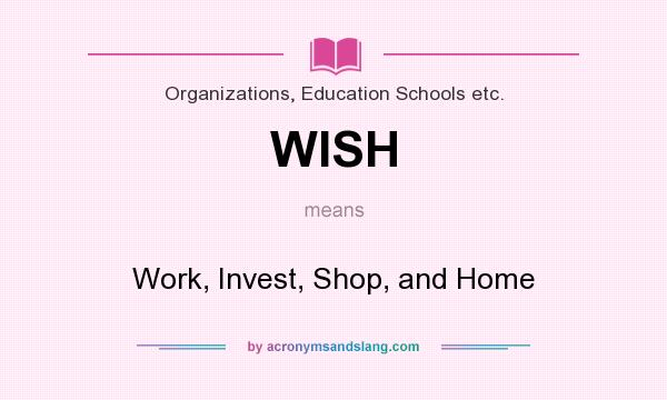 What does WISH mean? It stands for Work, Invest, Shop, and Home