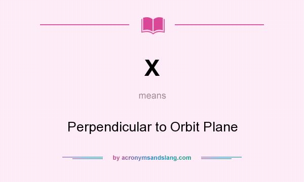 What does X mean? It stands for Perpendicular to Orbit Plane