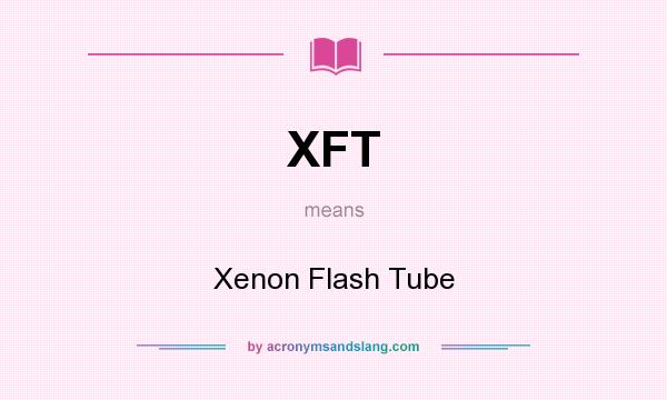What does XFT mean? It stands for Xenon Flash Tube