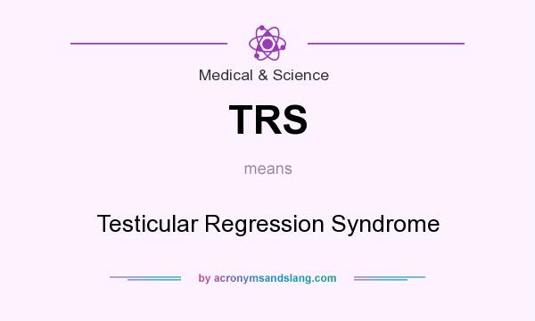 What does TRS mean? It stands for Testicular Regression Syndrome