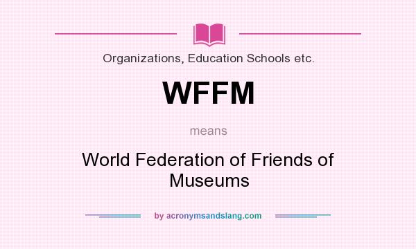 What does WFFM mean? It stands for World Federation of Friends of Museums