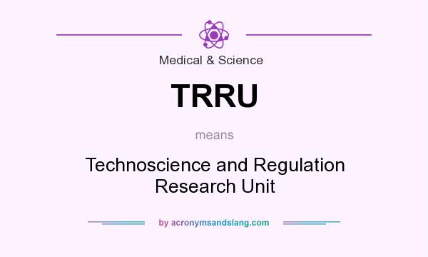 What does TRRU mean? It stands for Technoscience and Regulation Research Unit