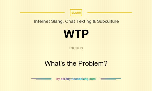 What does WTP mean? It stands for What`s the Problem?