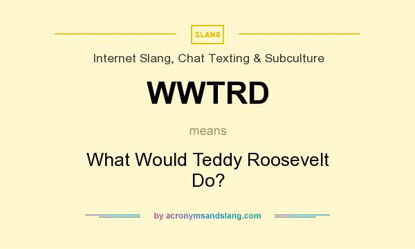 What does WWTRD mean? It stands for What Would Teddy Roosevelt Do?