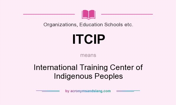 What does ITCIP mean? It stands for International Training Center of Indigenous Peoples