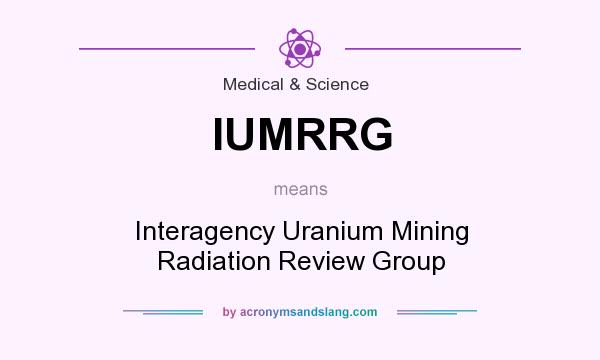 What does IUMRRG mean? It stands for Interagency Uranium Mining Radiation Review Group