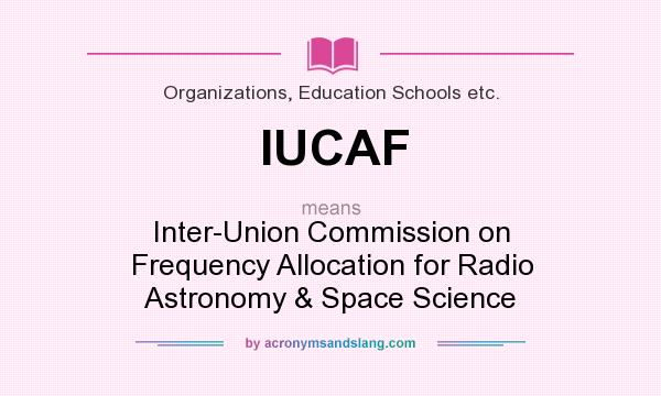 What does IUCAF mean? It stands for Inter-Union Commission on Frequency Allocation for Radio Astronomy & Space Science