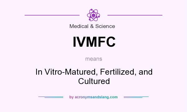 What does IVMFC mean? It stands for In Vitro-Matured, Fertilized, and Cultured