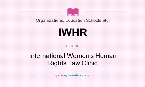 What does IWHR mean? It stands for International Women`s Human Rights Law Clinic