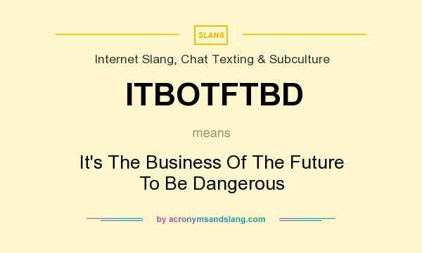 What does ITBOTFTBD mean? It stands for It`s The Business Of The Future To Be Dangerous