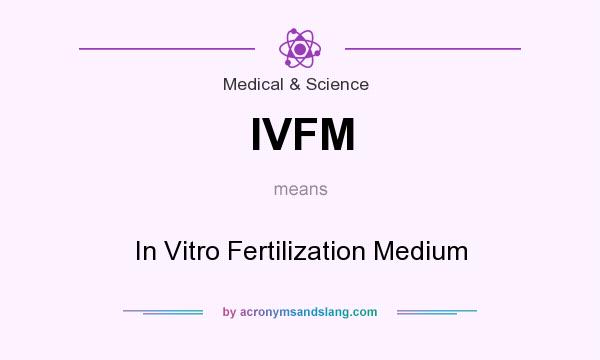 What does IVFM mean? It stands for In Vitro Fertilization Medium