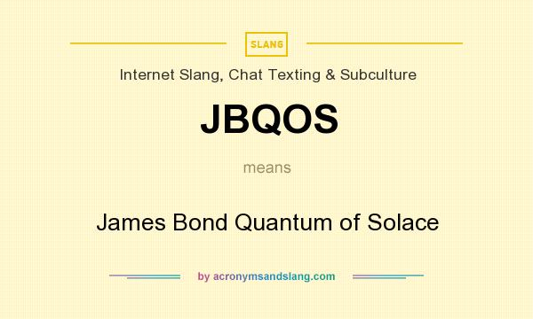 What does JBQOS mean? It stands for James Bond Quantum of Solace