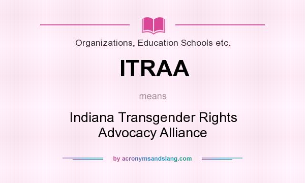 What does ITRAA mean? It stands for Indiana Transgender Rights Advocacy Alliance