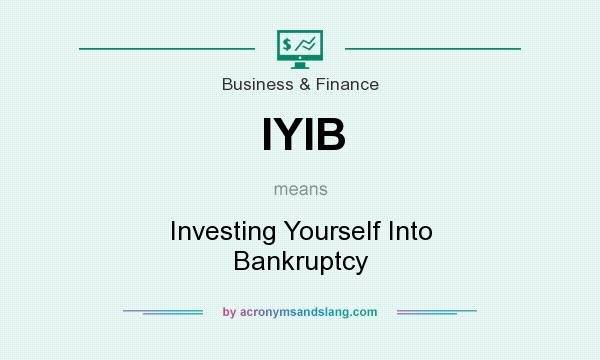 What does IYIB mean? It stands for Investing Yourself Into Bankruptcy