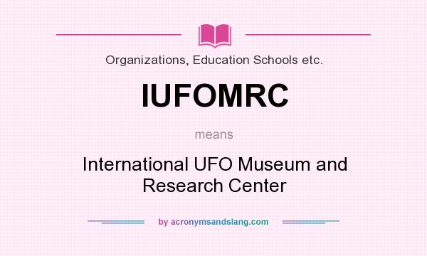What does IUFOMRC mean? It stands for International UFO Museum and Research Center