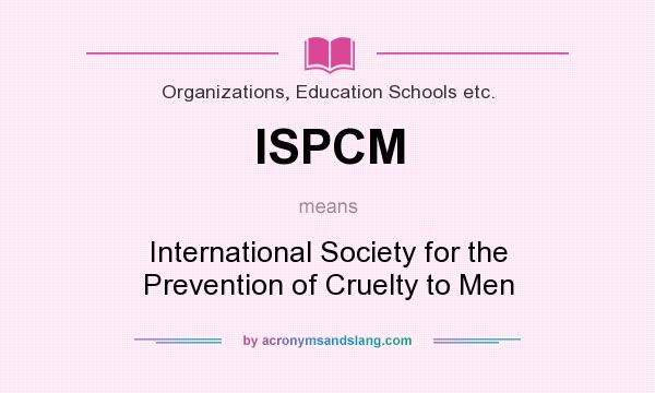 What does ISPCM mean? It stands for International Society for the Prevention of Cruelty to Men