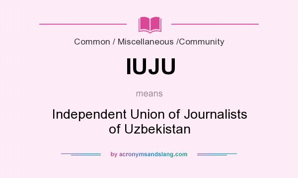 What does IUJU mean? It stands for Independent Union of Journalists of Uzbekistan