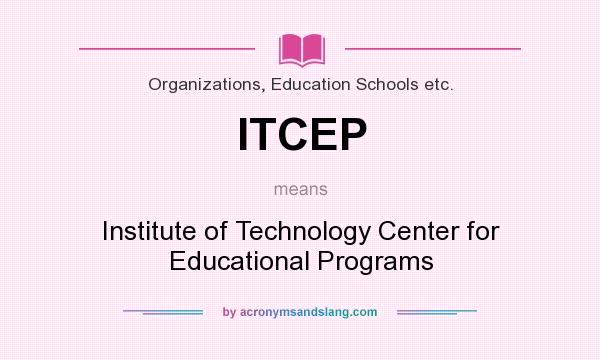 What does ITCEP mean? It stands for Institute of Technology Center for Educational Programs