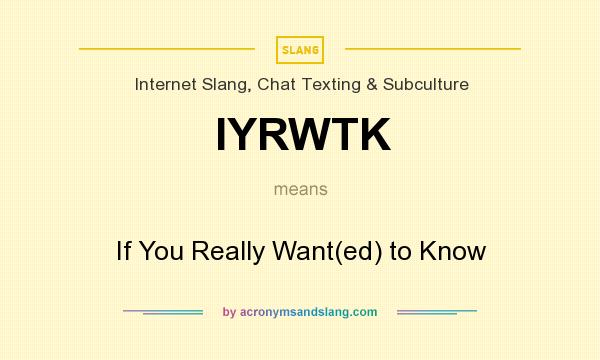 What does IYRWTK mean? It stands for If You Really Want(ed) to Know