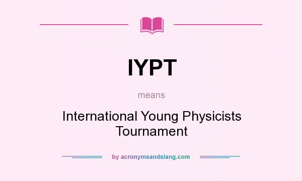 What does IYPT mean? It stands for International Young Physicists Tournament