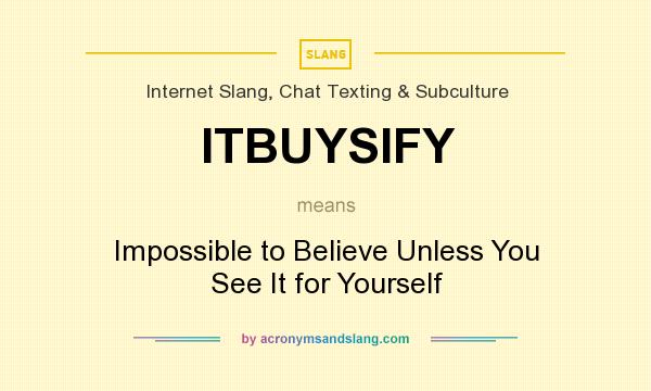 What does ITBUYSIFY mean? It stands for Impossible to Believe Unless You See It for Yourself