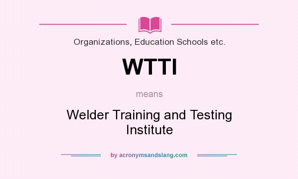 What does WTTI mean? It stands for Welder Training and Testing Institute