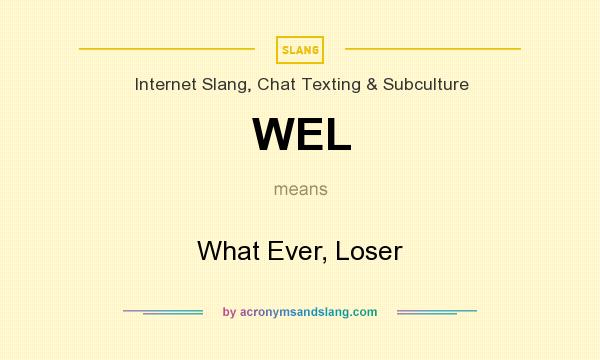 What does WEL mean? It stands for What Ever, Loser