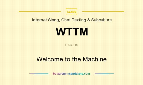 What does WTTM mean? It stands for Welcome to the Machine