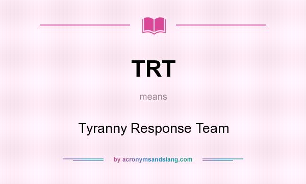 What does TRT mean? It stands for Tyranny Response Team