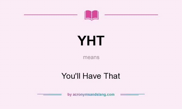 What does YHT mean? It stands for You`ll Have That