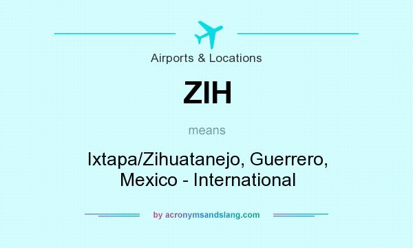 What does ZIH mean? It stands for Ixtapa/Zihuatanejo, Guerrero, Mexico - International