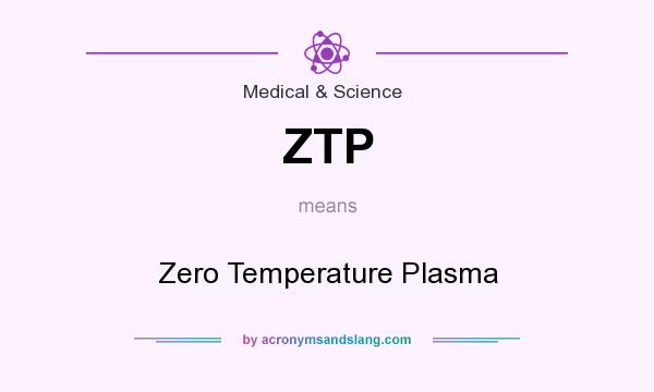 What does ZTP mean? It stands for Zero Temperature Plasma