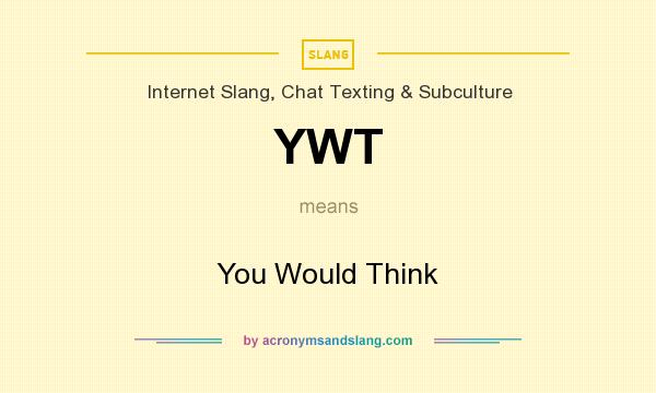 What does YWT mean? It stands for You Would Think