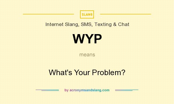 What does WYP mean? It stands for What`s Your Problem?