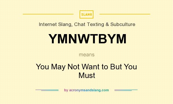 What does YMNWTBYM mean? It stands for You May Not Want to But You Must
