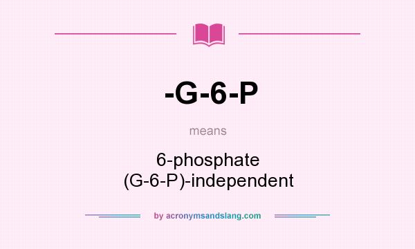 What does -G-6-P mean? It stands for 6-phosphate (G-6-P)-independent