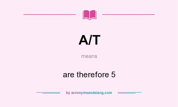 What does A/T mean? It stands for are therefore 5